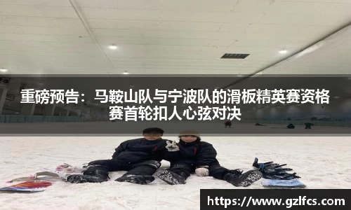 重磅预告:马鞍山队与宁波队的滑板精英赛资格赛首轮扣人心弦对决